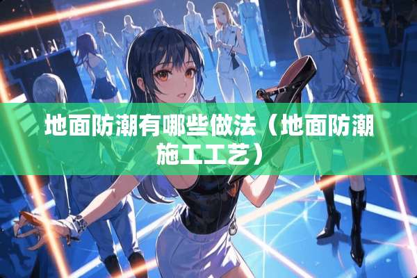 地面防潮有哪些做法（地面防潮施工工艺）