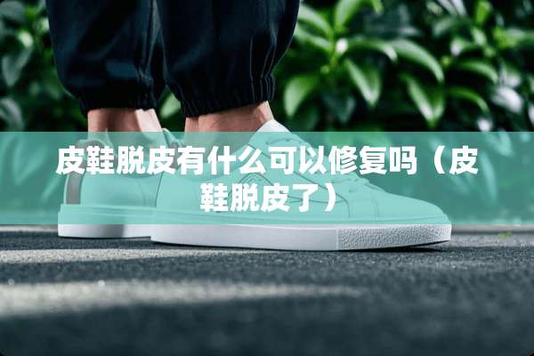 皮鞋脱皮有什么可以修复吗（皮鞋脱皮了）