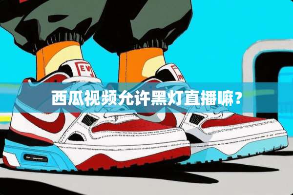 西瓜视频允许黑灯直播嘛？