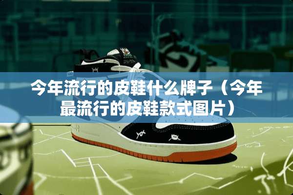 今年流行的皮鞋什么牌子（今年最流行的皮鞋款式图片）