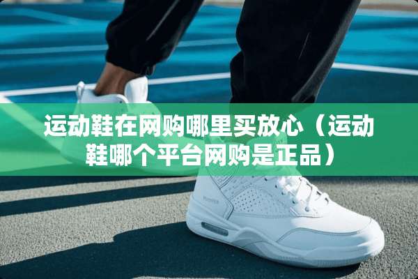 运动鞋在网购哪里买放心（运动鞋哪个平台网购是正品）