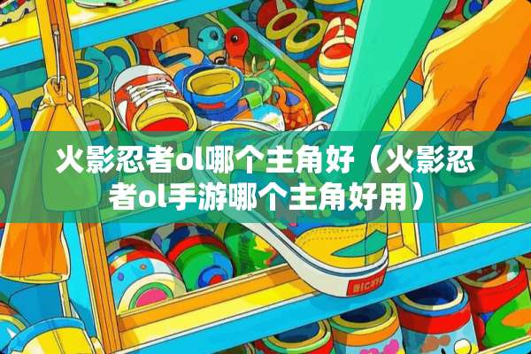 火影忍者ol哪个主角好（火影忍者ol手游哪个主角好用）
