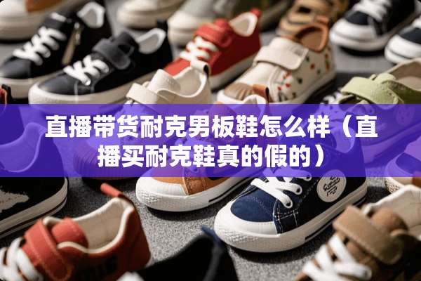 直播带货耐克男板鞋怎么样（直播买耐克鞋真的假的）