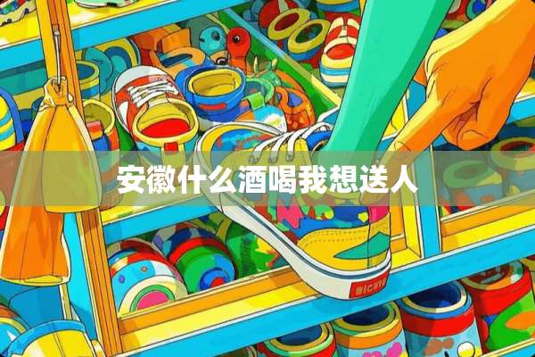 安徽什么酒喝我想送人