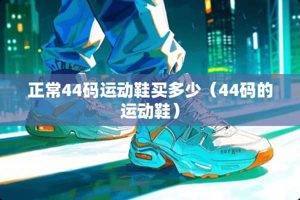 正常44码运动鞋买多少（44码的运动鞋）