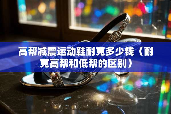 高帮减震运动鞋耐克多少钱（耐克高帮和低帮的区别）