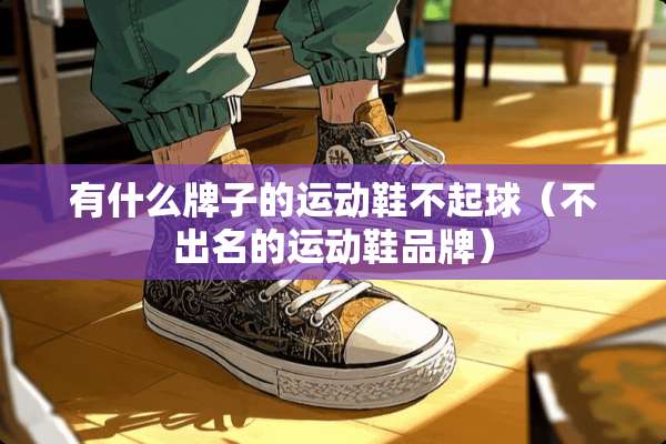 有什么牌子的运动鞋不起球（不出名的运动鞋品牌）