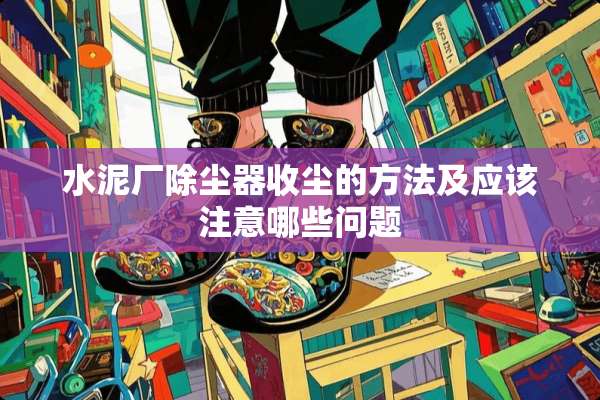 水泥厂除尘器收尘的方法及应该注意哪些问题
