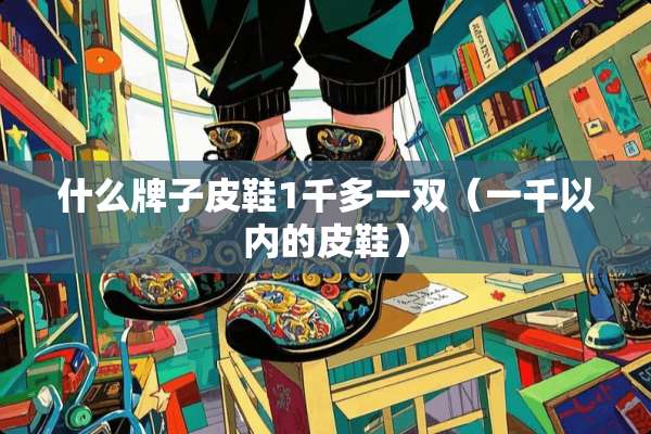 什么牌子皮鞋1千多一双（一千以内的皮鞋）
