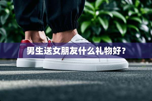 男生送女朋友什么礼物好？