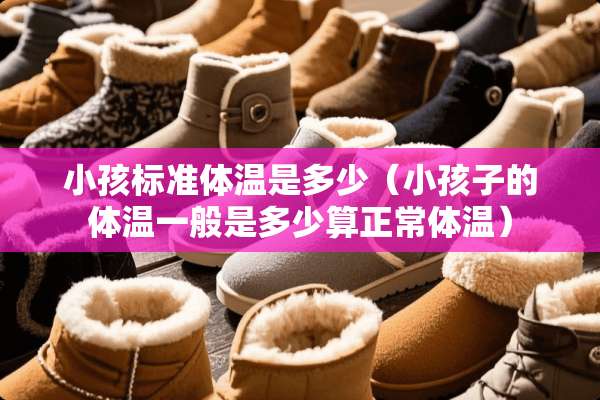 小孩标准体温是多少（小孩子的体温一般是多少算正常体温）