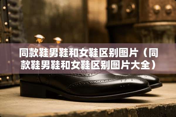 同款鞋男鞋和女鞋区别图片（同款鞋男鞋和女鞋区别图片大全）