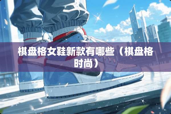 棋盘格女鞋新款有哪些（棋盘格时尚）