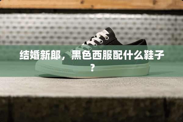 结婚新郎，黑色西服配什么鞋子？