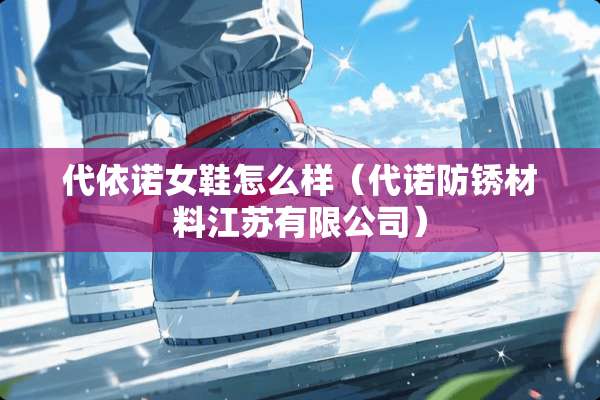 代依诺女鞋怎么样（代诺防锈材料江苏有限公司）