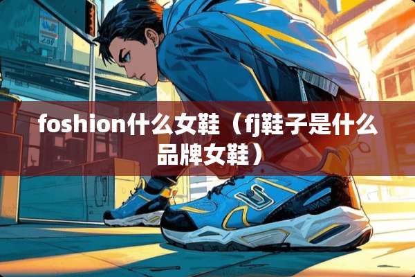 foshion什么女鞋（fj鞋子是什么品牌女鞋）