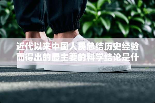 近代以来中国人民总结历史经验而得出的最主要的科学结论是什么？
