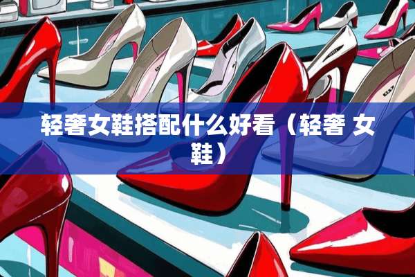 轻奢女鞋搭配什么好看（轻奢 女鞋）