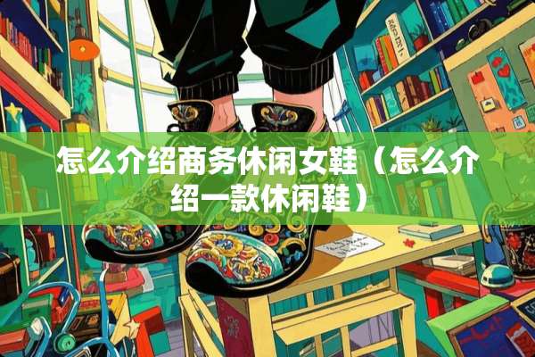 怎么介绍商务休闲女鞋（怎么介绍一款休闲鞋）