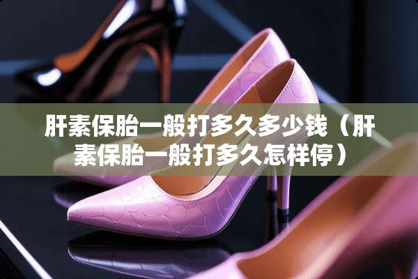 肝素保胎一般打多久多少钱（肝素保胎一般打多久怎样停）