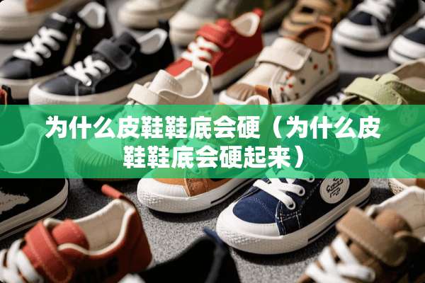 为什么皮鞋鞋底会硬（为什么皮鞋鞋底会硬起来）