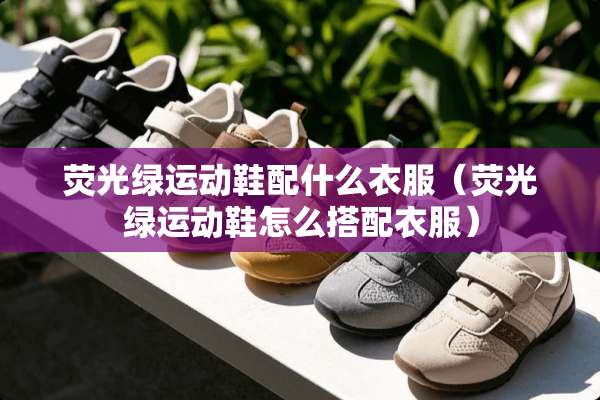 荧光绿运动鞋配什么衣服（荧光绿运动鞋怎么搭配衣服）