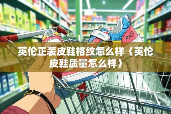 英伦正装皮鞋格纹怎么样（英伦皮鞋质量怎么样）