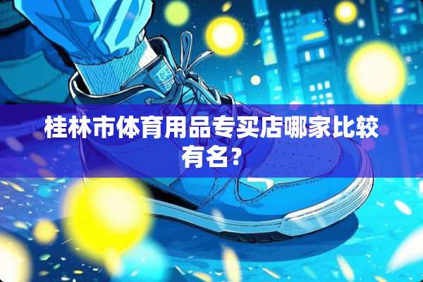 桂林市体育用品专买店哪家比较有名？