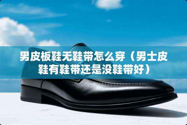 男皮板鞋无鞋带怎么穿（男士皮鞋有鞋带还是没鞋带好）