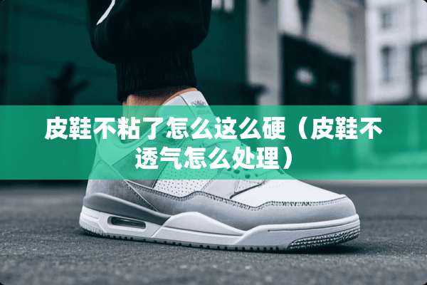 皮鞋不粘了怎么这么硬（皮鞋不透气怎么处理）