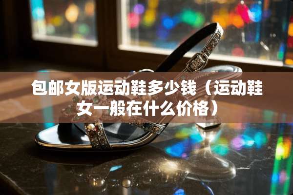 包邮女版运动鞋多少钱（运动鞋女一般在什么价格）