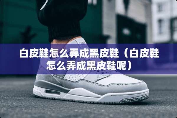 白皮鞋怎么弄成黑皮鞋（白皮鞋怎么弄成黑皮鞋呢）