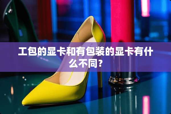 工包的显卡和有包装的显卡有什么不同？
