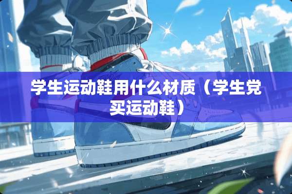 学生运动鞋用什么材质（学生*买运动鞋）