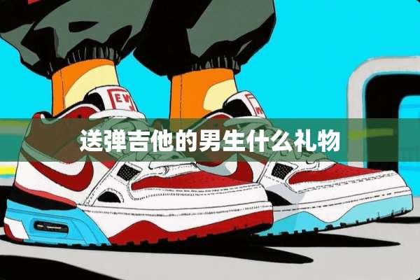 送弹吉他的男生什么礼物