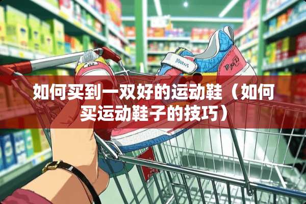 如何买到一双好的运动鞋（如何买运动鞋子的技巧）