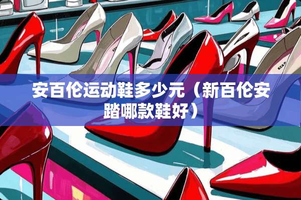 安百伦运动鞋多少元（新百伦安踏哪款鞋好）