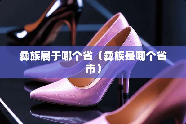 彝族属于哪个省（彝族是哪个省市）