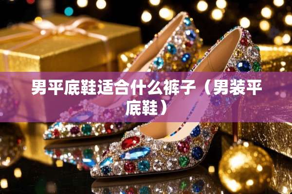 男平底鞋适合什么裤子（男装平底鞋）