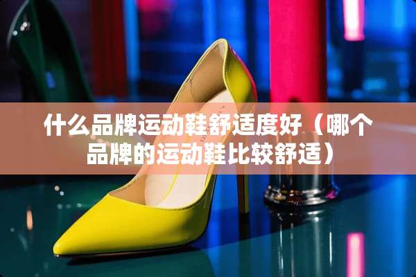 什么品牌运动鞋舒适度好（哪个品牌的运动鞋比较舒适）