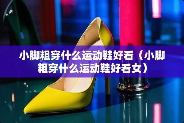 小脚粗穿什么运动鞋好看（小脚粗穿什么运动鞋好看女）