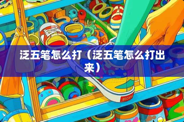 泛五笔怎么打（泛五笔怎么打出来）
