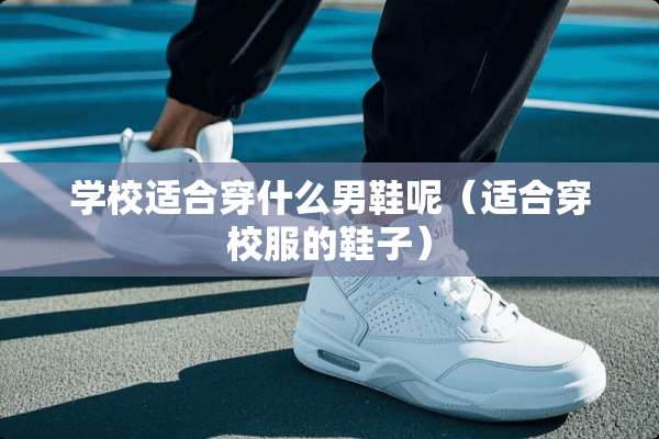 学校适合穿什么男鞋呢（适合穿校服的鞋子）