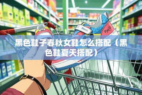 黑色鞋子春秋女鞋怎么搭配（黑色鞋夏天搭配）