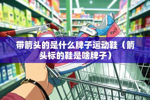 带箭头的是什么牌子运动鞋（箭头标的鞋是啥牌子）