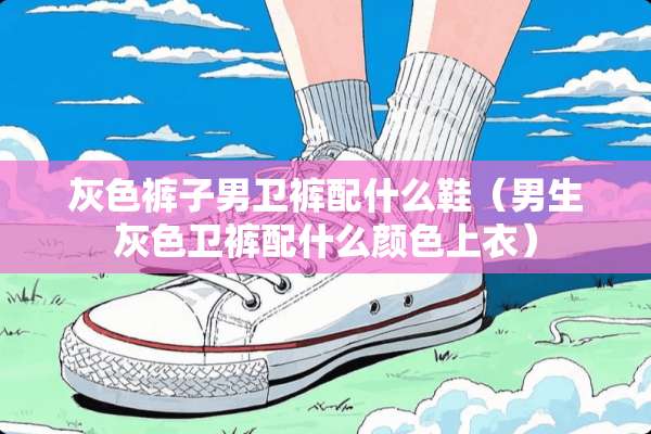 灰色裤子男卫裤配什么鞋（男生灰色卫裤配什么颜色上衣）