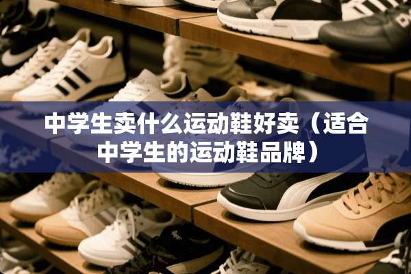 中学生卖什么运动鞋好卖（适合中学生的运动鞋品牌）