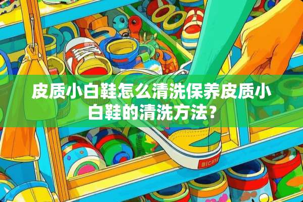 皮质小白鞋怎么清洗保养皮质小白鞋的清洗方法？