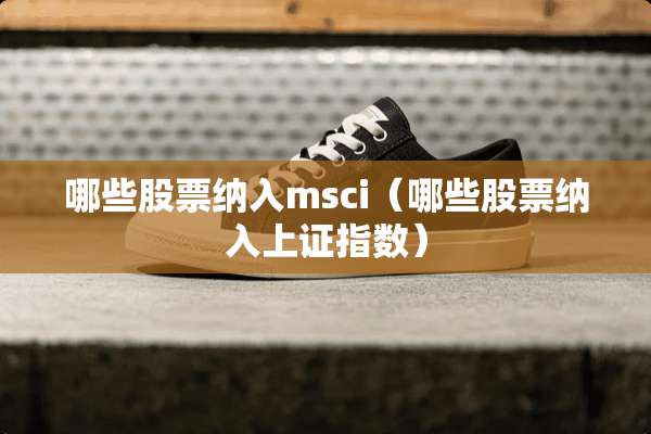 哪些股票纳入msci（哪些股票纳入上证指数）