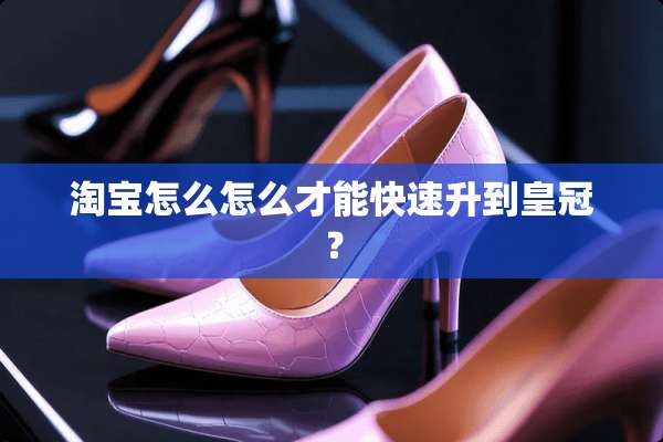 淘宝怎么怎么才能快速升到皇冠？